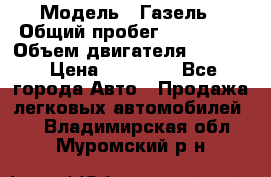  › Модель ­ Газель › Общий пробег ­ 180 000 › Объем двигателя ­ 2 445 › Цена ­ 73 000 - Все города Авто » Продажа легковых автомобилей   . Владимирская обл.,Муромский р-н